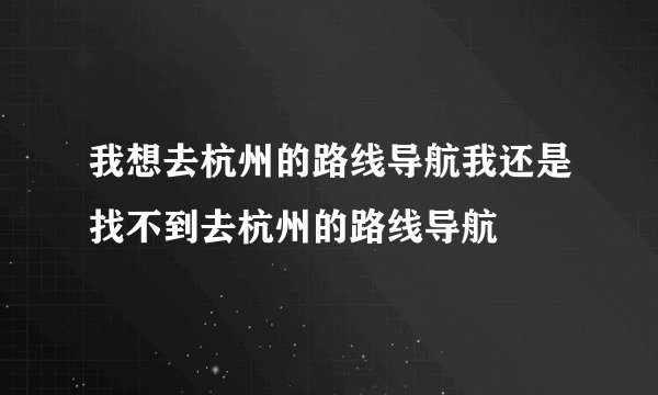 我想去杭州的路线导航我还是找不到去杭州的路线导航