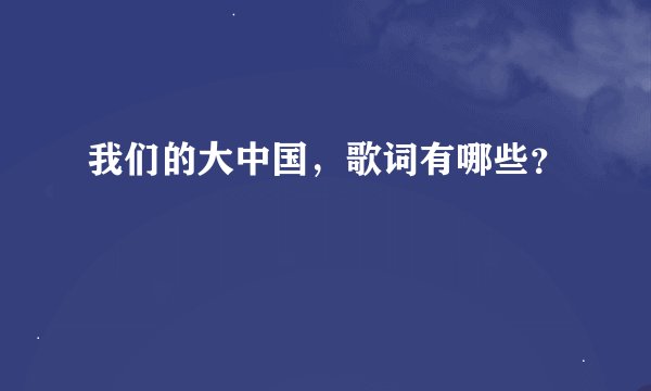 我们的大中国，歌词有哪些？