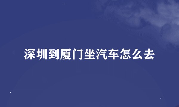 深圳到厦门坐汽车怎么去
