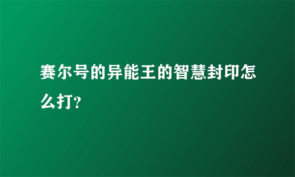 赛尔号的异能王的智慧封印怎么打？