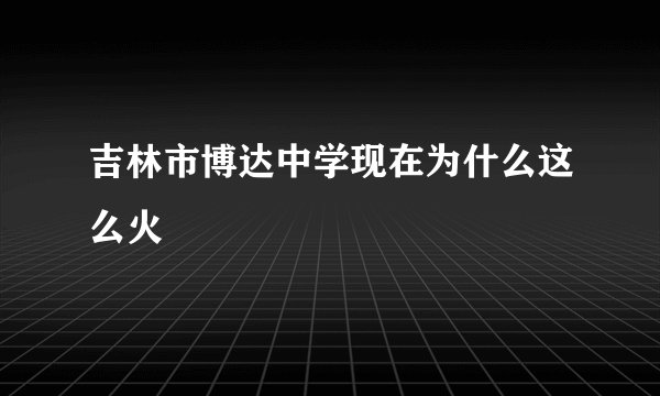 吉林市博达中学现在为什么这么火