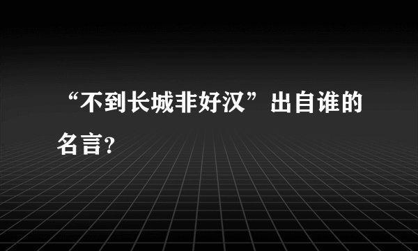 “不到长城非好汉”出自谁的名言？