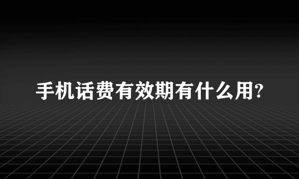 手机话费有效期有什么用?