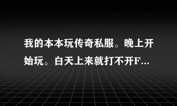 我的本本玩传奇私服。晚上开始玩。白天上来就打不开F的网站了。列表打开错误。高手指点下是什么问题