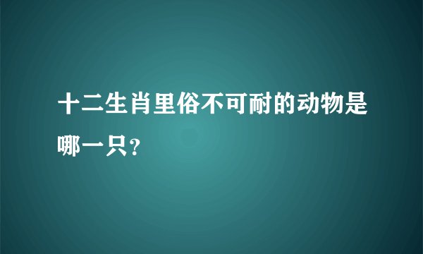十二生肖里俗不可耐的动物是哪一只？