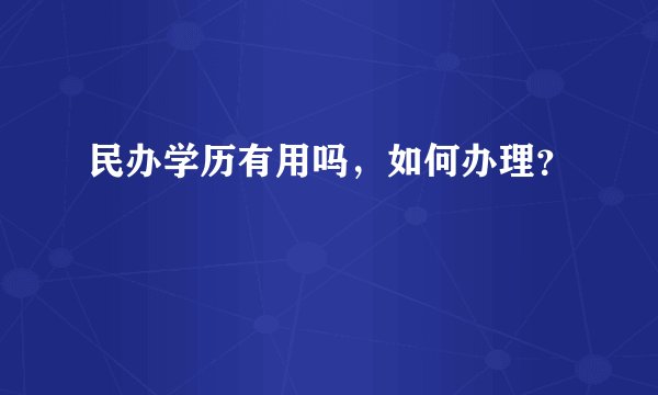 民办学历有用吗，如何办理？