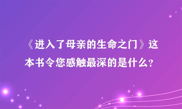 《进入了母亲的生命之门》这本书令您感触最深的是什么？