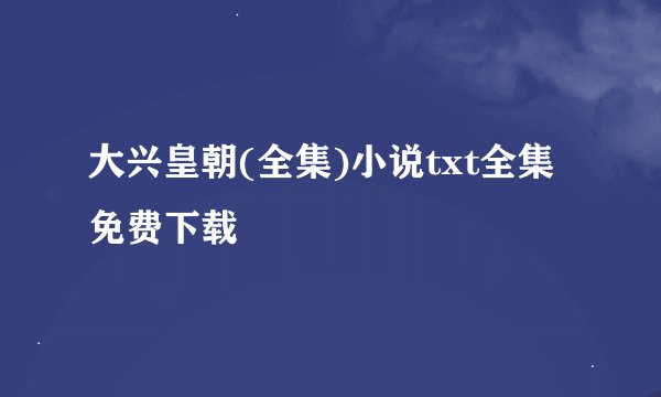 大兴皇朝(全集)小说txt全集免费下载