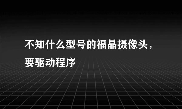 不知什么型号的福晶摄像头，要驱动程序