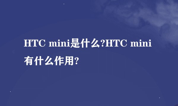 HTC mini是什么?HTC mini有什么作用?