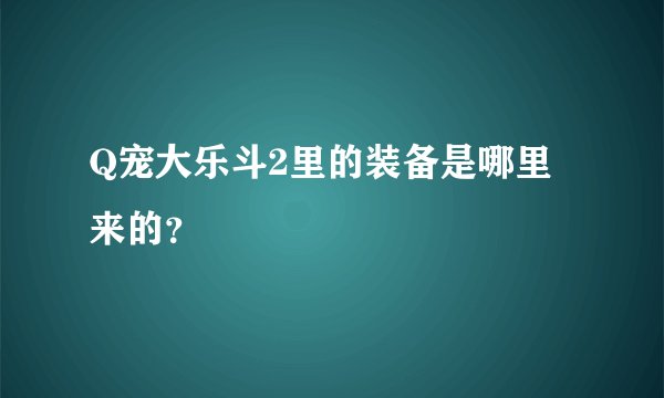 Q宠大乐斗2里的装备是哪里来的？