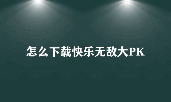怎么下载快乐无敌大PK