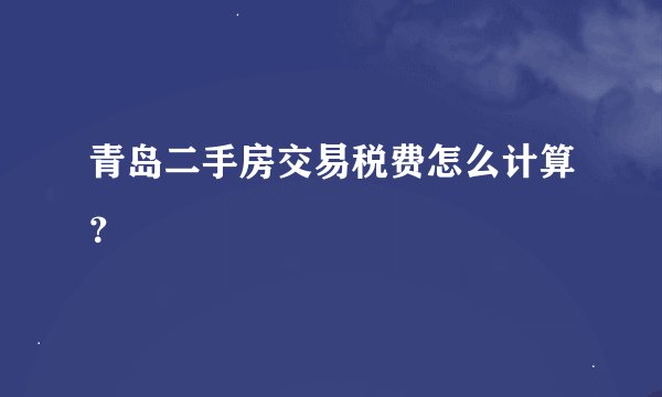 青岛二手房交易税费怎么计算？