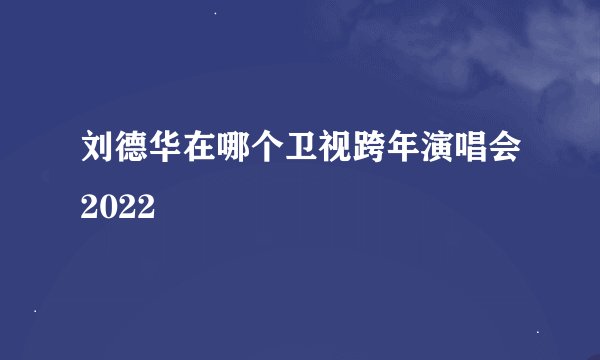 刘德华在哪个卫视跨年演唱会2022