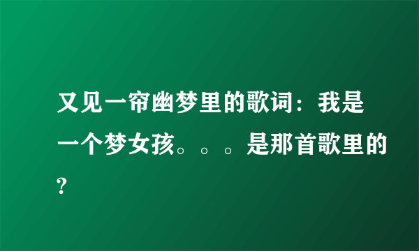 又见一帘幽梦里的歌词：我是一个梦女孩。。。是那首歌里的?