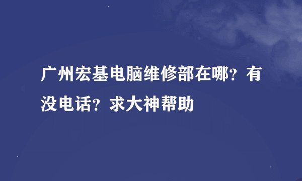 广州宏基电脑维修部在哪？有没电话？求大神帮助