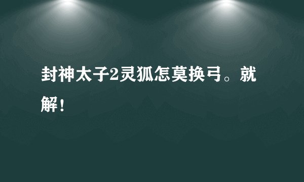 封神太子2灵狐怎莫换弓。就解！