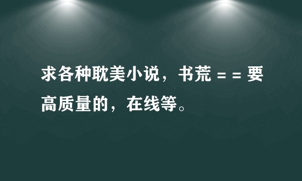 求各种耽美小说，书荒 = = 要高质量的，在线等。