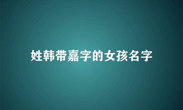 姓韩带嘉字的女孩名字