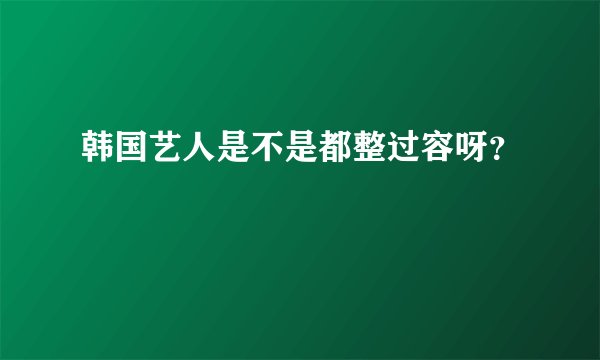 韩国艺人是不是都整过容呀？