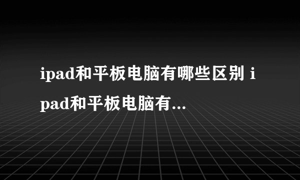 ipad和平板电脑有哪些区别 ipad和平板电脑有什么区别