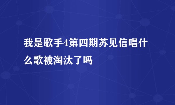 我是歌手4第四期苏见信唱什么歌被淘汰了吗
