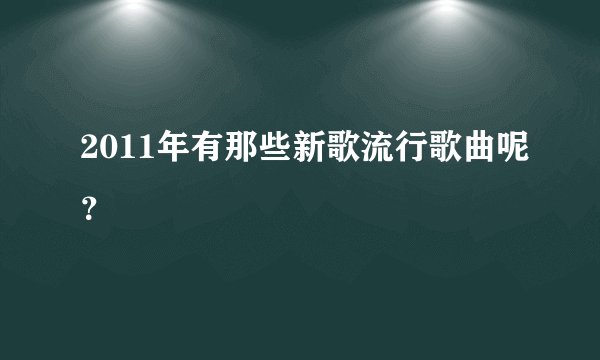 2011年有那些新歌流行歌曲呢?