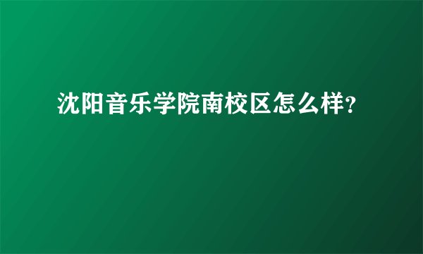 沈阳音乐学院南校区怎么样？