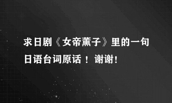 求日剧《女帝薰子》里的一句日语台词原话 ！谢谢！