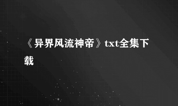 《异界风流神帝》txt全集下载