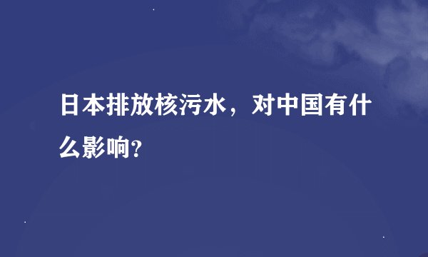 日本排放核污水，对中国有什么影响？