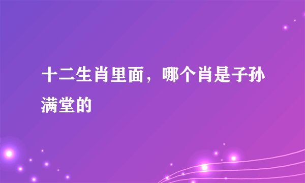 十二生肖里面，哪个肖是子孙满堂的