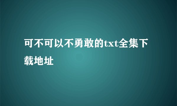 可不可以不勇敢的txt全集下载地址
