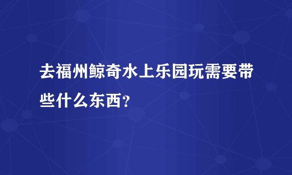 去福州鲸奇水上乐园玩需要带些什么东西？