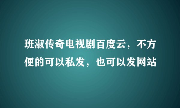 班淑传奇电视剧百度云，不方便的可以私发，也可以发网站