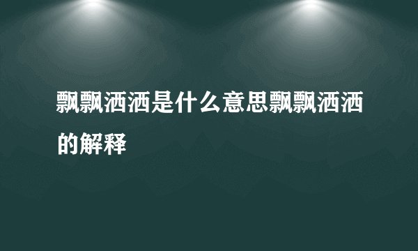 飘飘洒洒是什么意思飘飘洒洒的解释