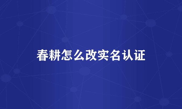 春耕怎么改实名认证