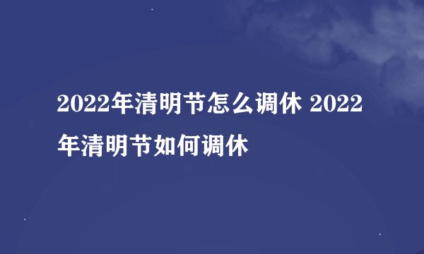 2022年清明节怎么调休 2022年清明节如何调休