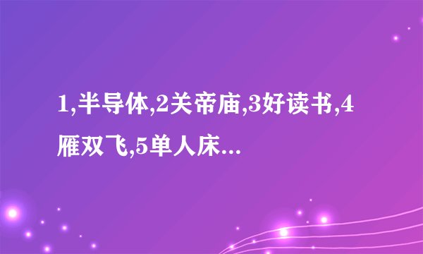 1,半导体,2关帝庙,3好读书,4雁双飞,5单人床,各打一字,猜猜?