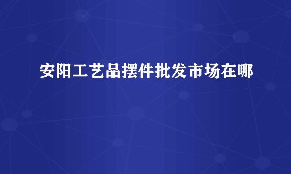 安阳工艺品摆件批发市场在哪