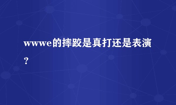 wwwe的摔跤是真打还是表演？