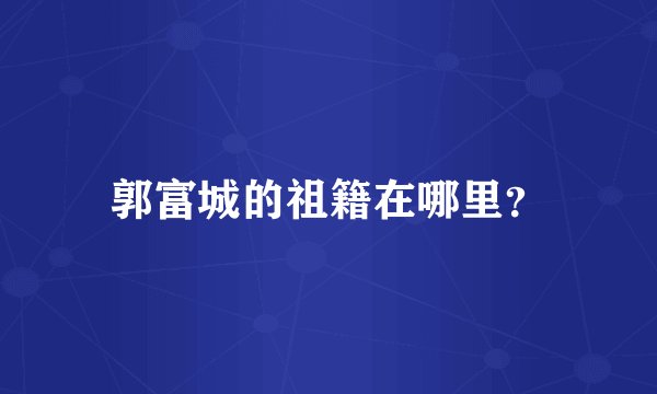 郭富城的祖籍在哪里？