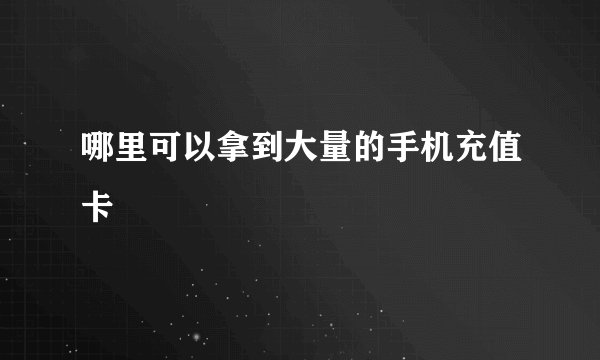 哪里可以拿到大量的手机充值卡