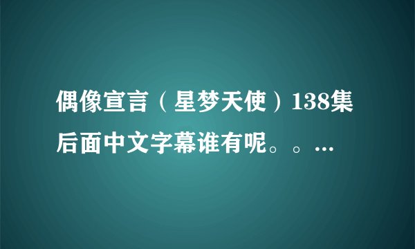 偶像宣言（星梦天使）138集后面中文字幕谁有呢。。。我搜不到啊。。朋友说以前有的 现在为什么木有了。。