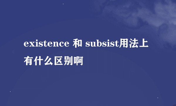 existence 和 subsist用法上有什么区别啊