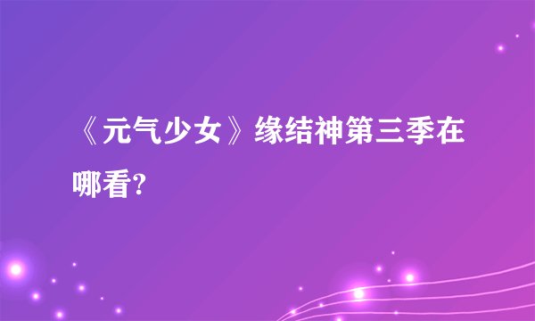 《元气少女》缘结神第三季在哪看?