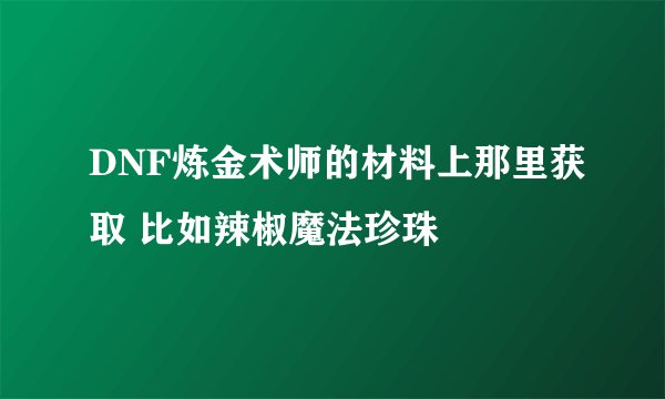 DNF炼金术师的材料上那里获取 比如辣椒魔法珍珠