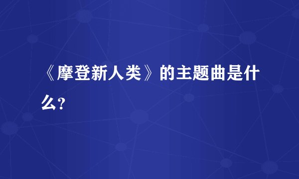 《摩登新人类》的主题曲是什么？