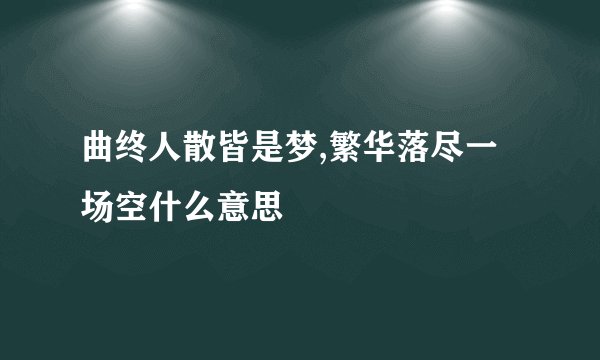 曲终人散皆是梦,繁华落尽一场空什么意思