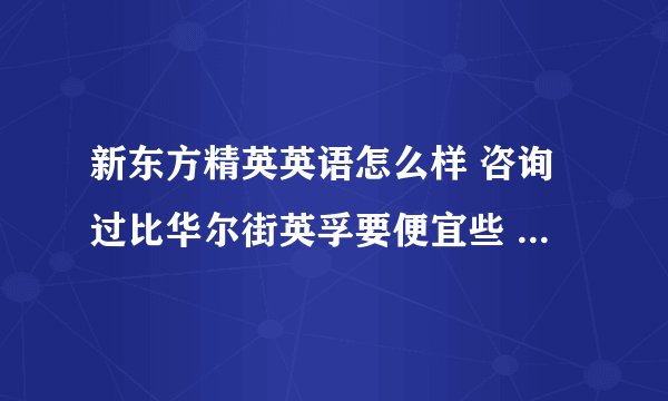 新东方精英英语怎么样 咨询过比华尔街英孚要便宜些 但不知师资 老师教的怎么样